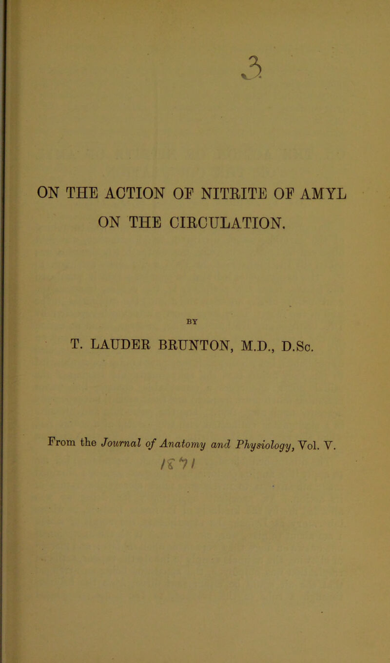 ON THE ACTION OE NITRITE OP AMYL ON THE CIRCULATION. BY T. LAUDER BRUNTON, M.D., D.Sc.