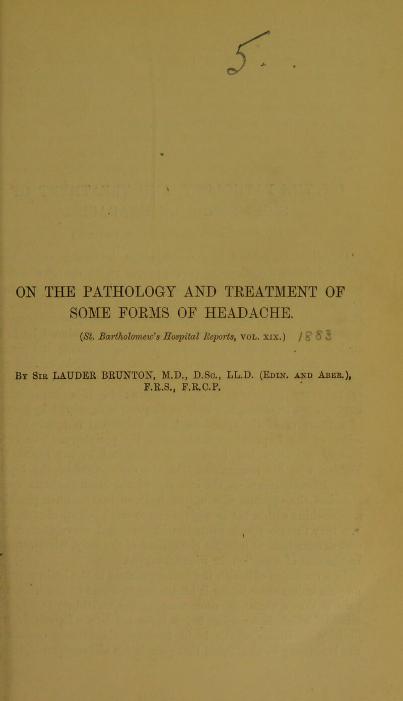 SOME FORMS OF HEADACHE. (St. Bartholomew’s Hospital Reports, vol. xix.) /?S5 By Sir LAUDER BRUNTON, M.D., D.So., LL.D. (Edin. and Aber.), F.R.S., E.R.C.P. If I