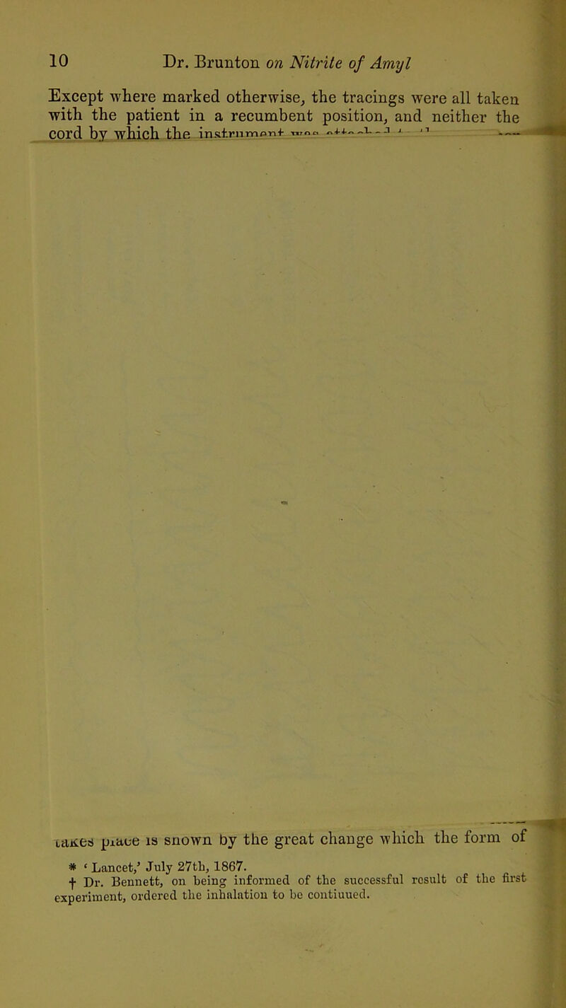 Except where marked otherwise, the tracings were all taken with the patient in a recumbent position, and neither the cord by which the instrnmpnf j 11 — Lajies piaee is snown by the great change which the form of * * Lancet/ July 27tli, 1S67. f Dr. Bennett, on being informed of the successful result of the first experiment, ordered the inhalation to be contiuued.