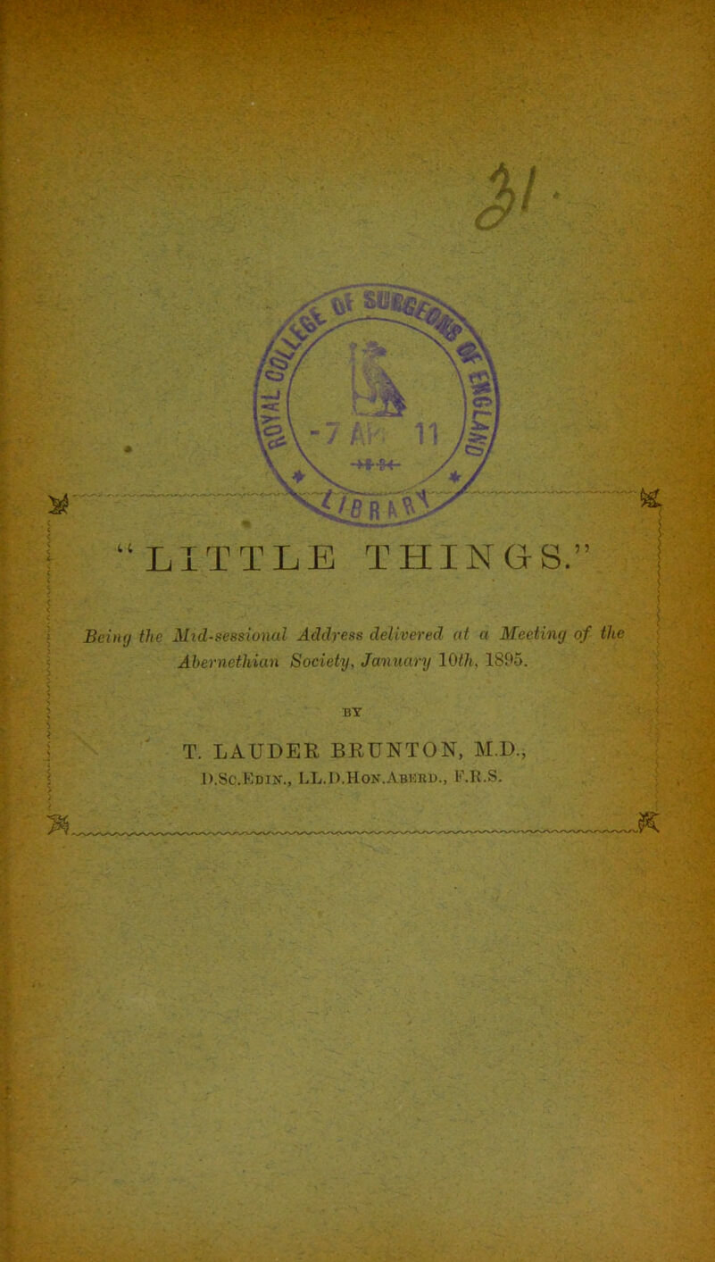 Being the Nid-sessional Address delivered at a Meeting of the Abernethian Society, January 10th, 1895. T. LAUDER BRUNTON, M.D., D.Sc.Kdin., LL.D.Hon.Abkrb., l-'.K.S. -rfi % -.■t