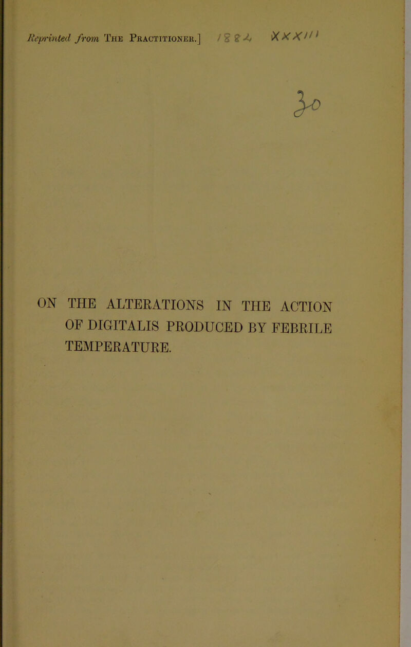 ON THE ALTERATIONS IN THE ACTION OF DIGITALIS PRODUCED BY FEBRILE TEMPERATURE.