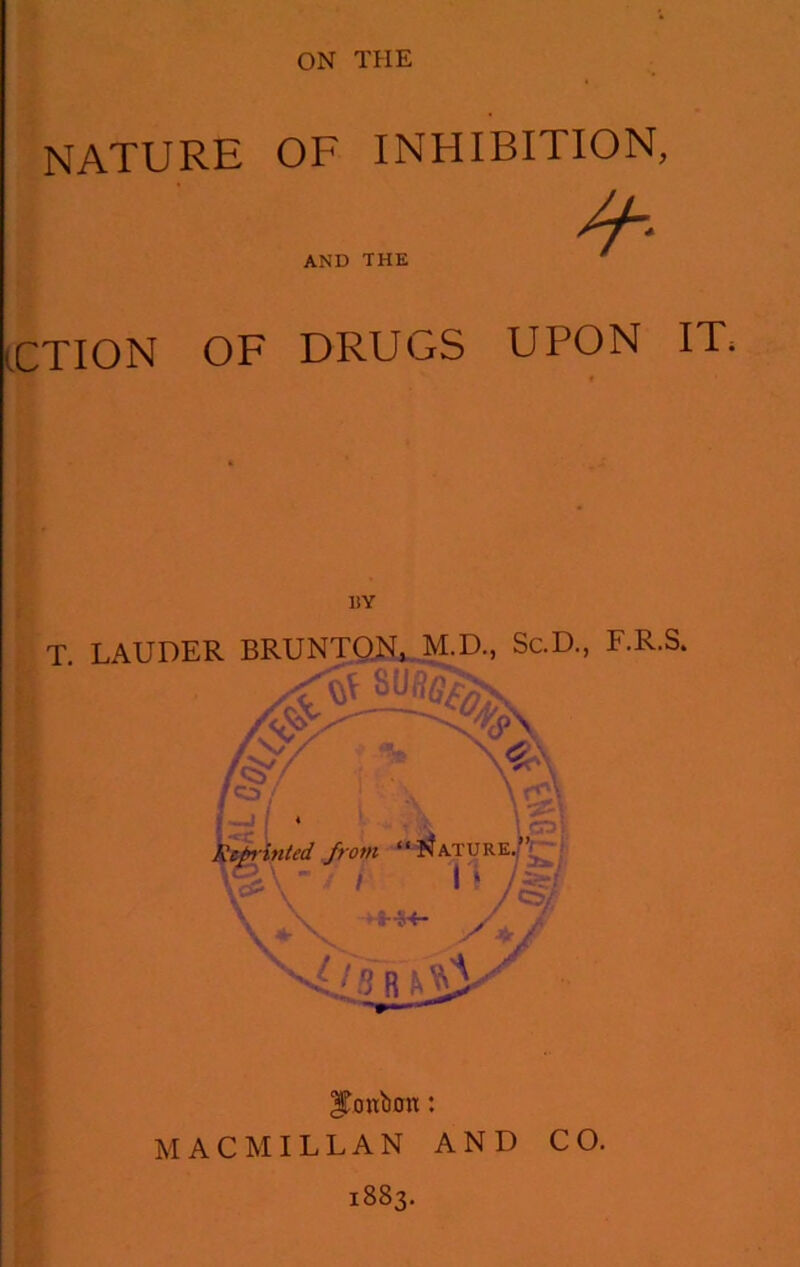 ON THE nature of inhibition. AND THE iCTION OF DRUGS UPON IT. liY T. LAUDER BRUNTON, M.D., Sc.D., F.R.S. Anted Jrom j“^ature.|’^. Jtonbon: MACMILLAN AND CO. 1883.