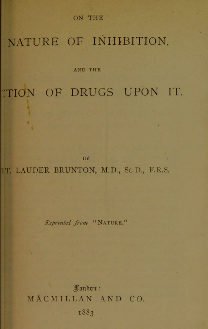 NATURE OF INHIBITION, AND THE TIO'N OF DRUGS UPON IT. T. LAUDER BRUNTON, M.D., Sc.D., F.R.S. Reprinted from “Nature.” IToitbou: MACMILLAN AND CO. 1883