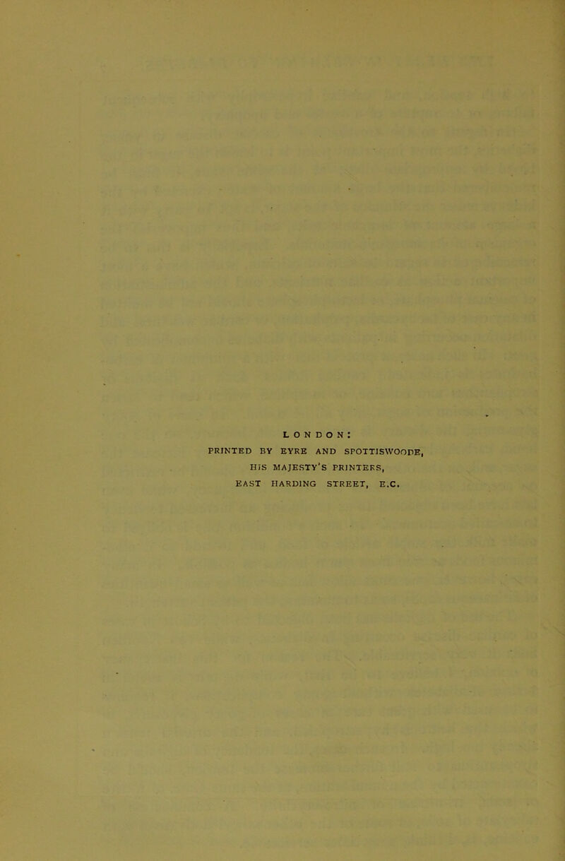LONDON: PRINTED BY EYRE AND SPOTTISWOODE, HIS majesty's printers, HARDING STREET, E.C. EAST