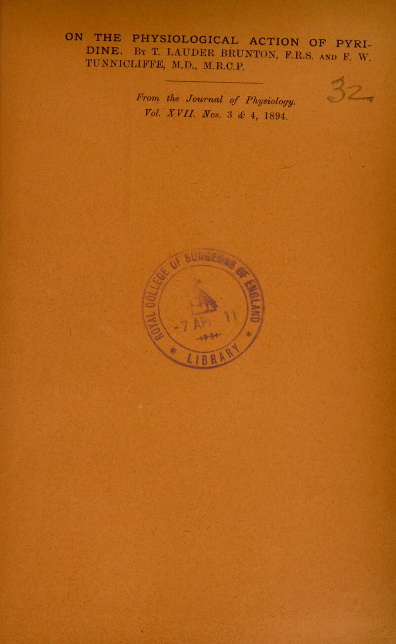 ON THE PHYSIOLOGICAL ACTION OF PYRI- DINE. By T. LAUDER BRUNTON, F.R.S. and F W TUNNICLIFFE, M.D., M.R.O.P. J'rom the Journal of Physiology.