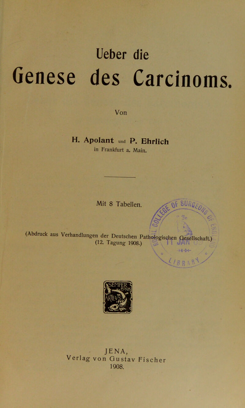 Ueber die Genese des Carcinoms. Von H. Apolant und P. Ehrlich in Frankfurt a. Main. (Abdruck aus Verhandlung Mit 8 Tabellen. en der Deutschen Pathologischen (12. Tagung 1908.) Gesellschaft.) JENA, Verlag von Gustav Fischer