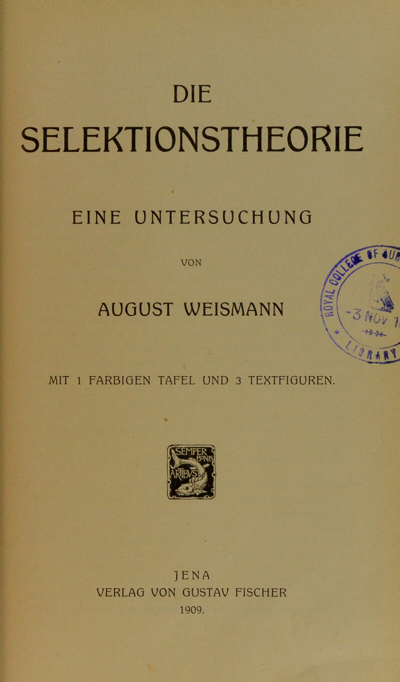 DIE SELEKTIONSTHEORIE EINE UNTERSUCHUNG MIT 1 FARBIGEN TAFEL UND 3 TEXTFIGUREN. VON AUGUST WEISMANN % JENA VERLAG VON GUSTAV FISCHER 1909.