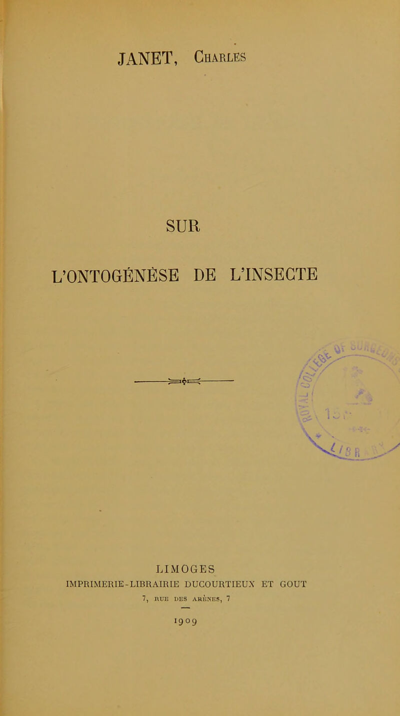 JANET, Charles SUR L’ONTOGÉNÈSE DE L’INSECTE LIMOGES IMPRIMERIE-LIBRAIRIE DUCOURTIEUX ET GOUT 7, RUE UES ARÈNES, 7 I9°9