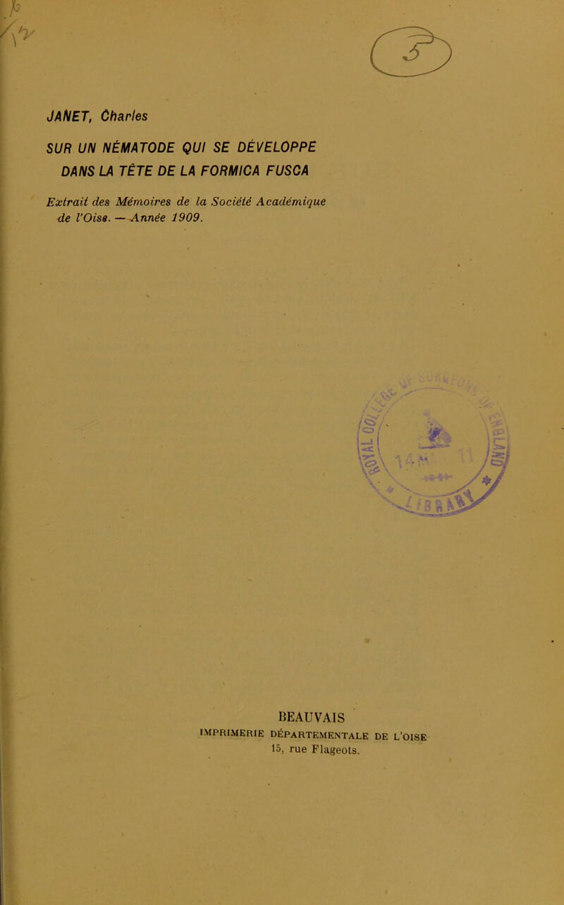 J AN ET, Charles SUR UN NÉMATODE QUI SE DÉVELOPPE DANS LA TÊTE DE LA FORMICA FUSCA Extrait des Mémoires de la Société Académique de l'Oise. — Année 1909. BEAUVAIS IMPRIMERIE DÉPARTEMENTALE DE L'OISE 15, rue Flageols.