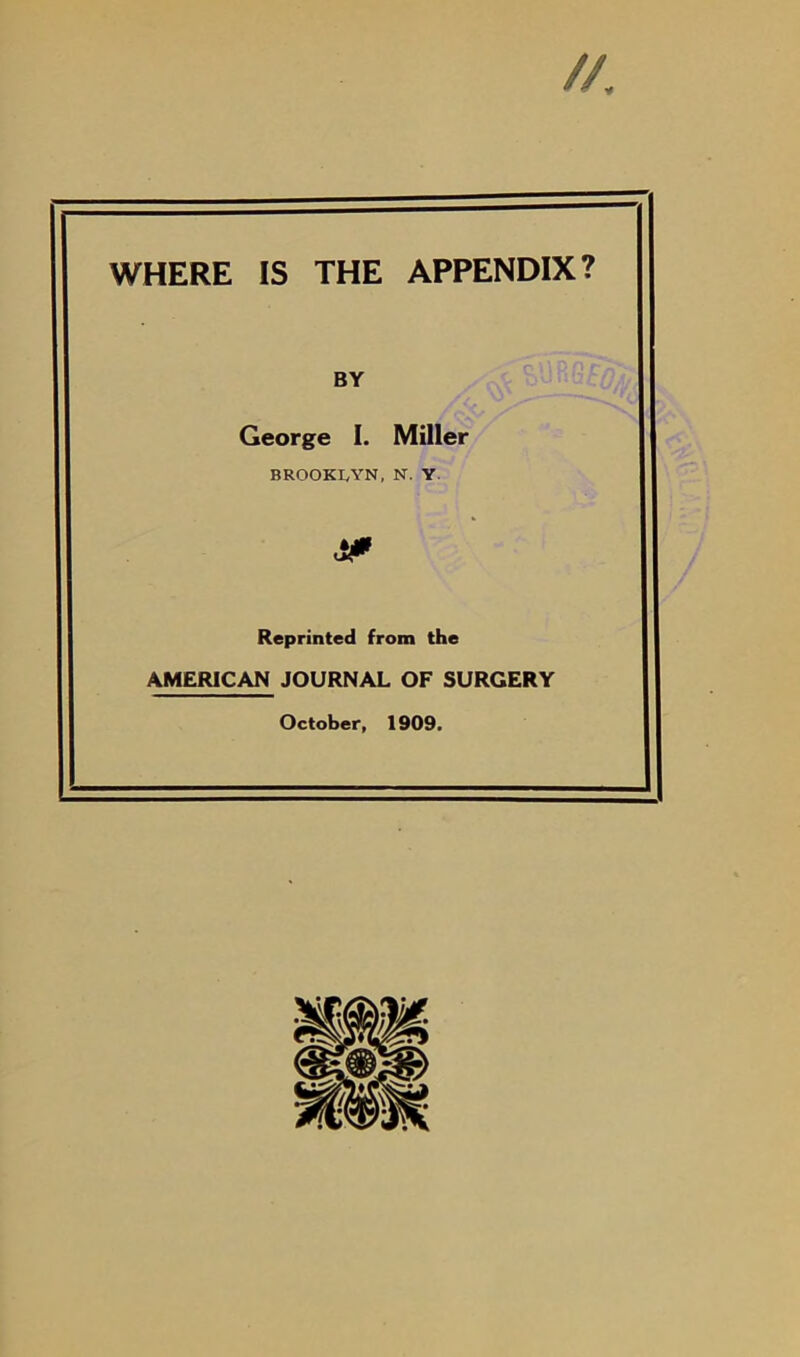 WHERE IS THE APPENDIX? BY George I. Miller BROOKLYN, N. Y & Reprinted from the AMERICAN JOURNAL OF SURGERY October, 1909.