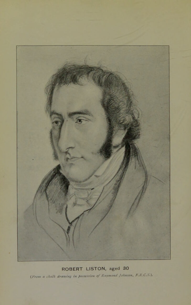 ROBERT LISTON, aged 30 (From a chalk drawing in possession of Raymond Johnson^ F.h .C.S.).