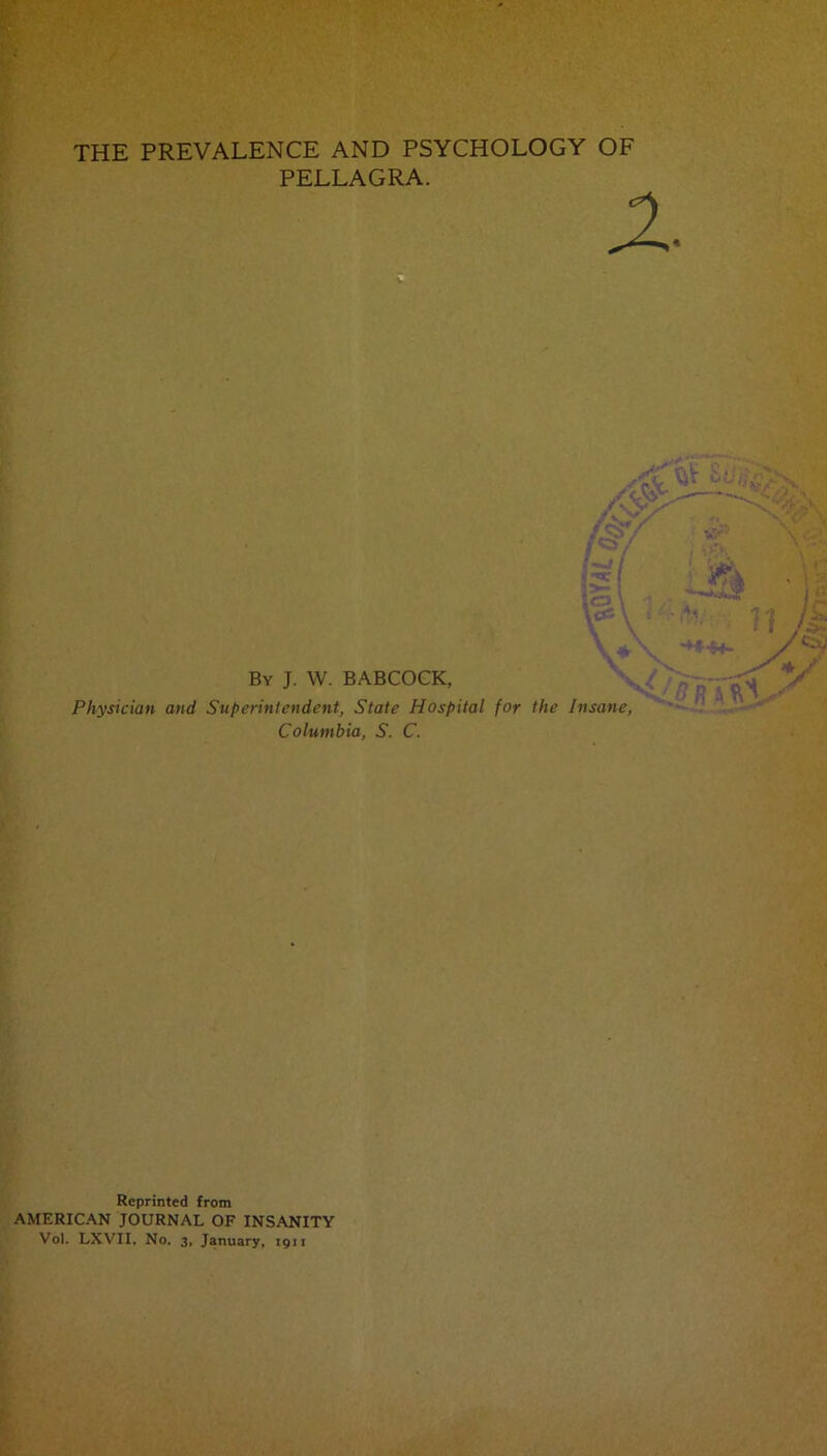 THE PREVALENCE AND PSYCHOLOGY OF PELLAGRA. Columbia, S. C. Reprinted from AMERICAN JOURNAL OF INSANITY Vol. LXVII, No. 3, January, ign