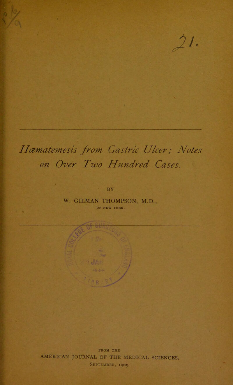 Hcematemesis from on Over Two Gastric Ulcer; Notes Hundred Cases. BY W. GILMAN THOMPSON, M.D., OF NEW YORK. FROM THE AMERICAN JOURNAL OF THE MEDICAL SCIENCES, September, 1905.