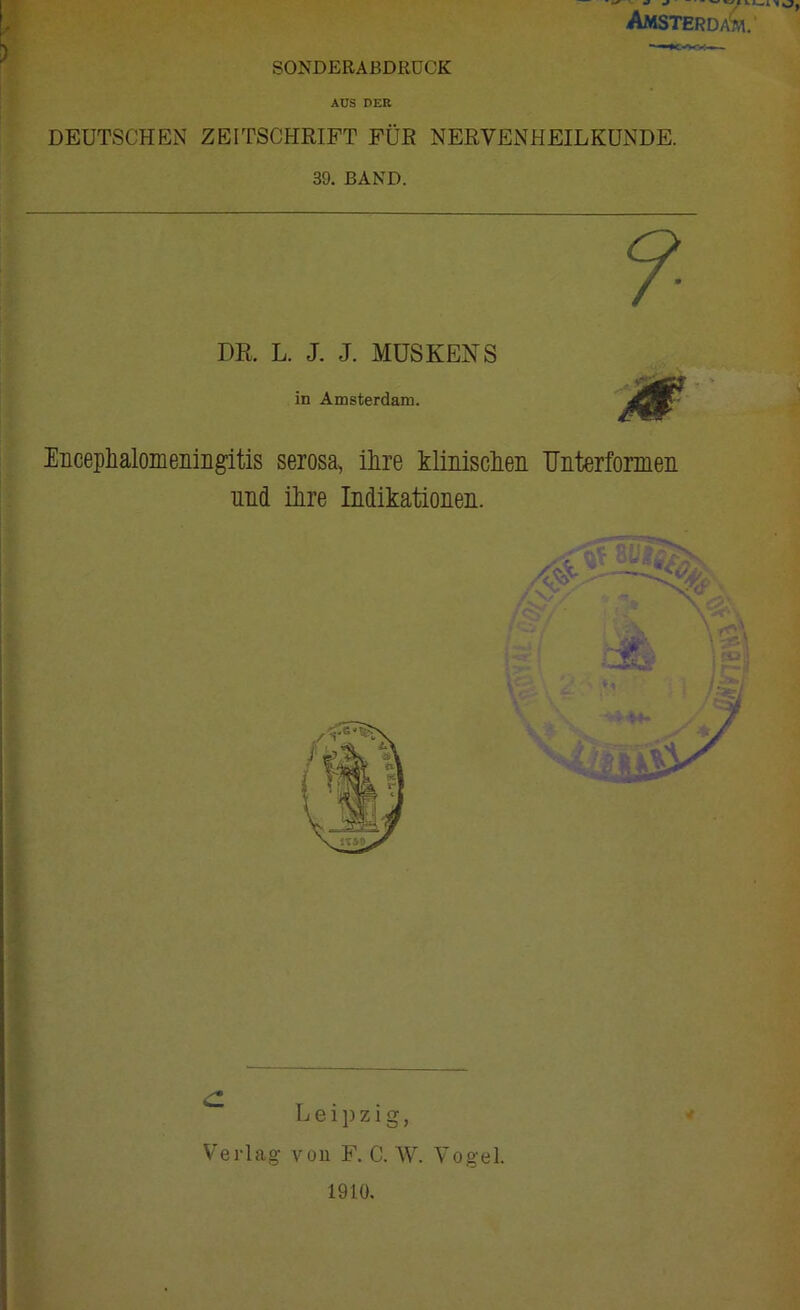 SONDERAßDRUCK Amsterda'm.' AUS DER DEUTSCHEN ZEITSCHRIFT FÜR NERVENHEILKUNDE. 39. BAND. DR. L. J. J. MÜS KENS in Amsterdam. Encephalomeiiiiigitis serosa, ilire klinisclieii TJnterfonnen und iRre Indikationeii. Verlag von F. C. W. Vogel. 1910.