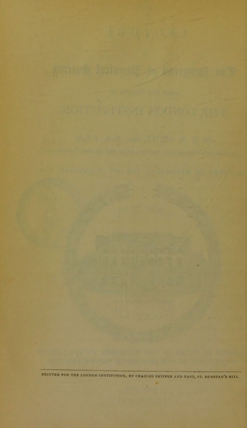 FRI.VTfiD ron THE LONDON INSTITITTIOV, BV rHARt.ES SKIPPER AKD EAST, ST. DUNSTAN’S HlfcL.