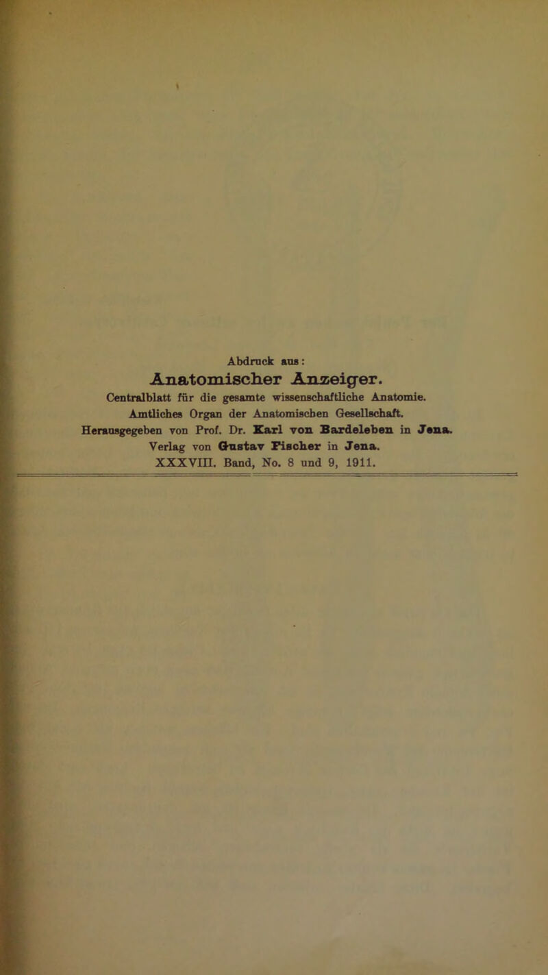 Abdruck aus: Anatomischer Anzeiger. Centralblatt für die gesamte wissenschaftliche Anatomie. Amtliches Organ der Anatomischen Gesellschaft. Herausgegeben von Prof. Dr. Karl von Bardeleben in Jena. Verlag von Gnstav Fischer in Jena. XXXvm. Band, No. 8 und 9, 1911.