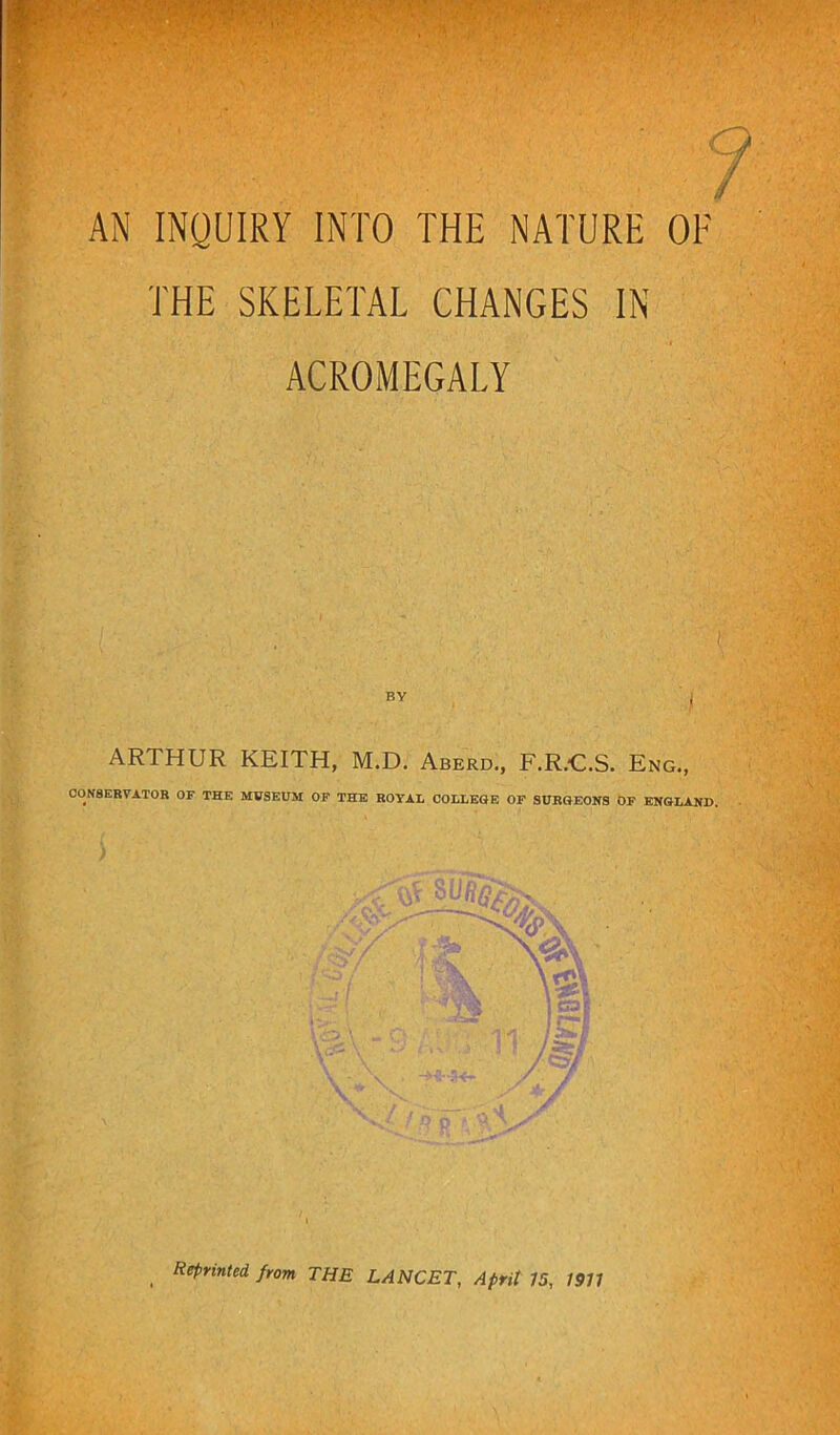 2(' NATURE THE SKELETAL CHANGES IN ACROMEGALY ■■ 'Ty BY ARTHUR KEITH, M.D. Aberd,, F.R.C.S. Eng., CONSERVATOR OF THE MVSEUM OP THE ROYAL COLLEOE OF SURGEONS OF ENGLAND.