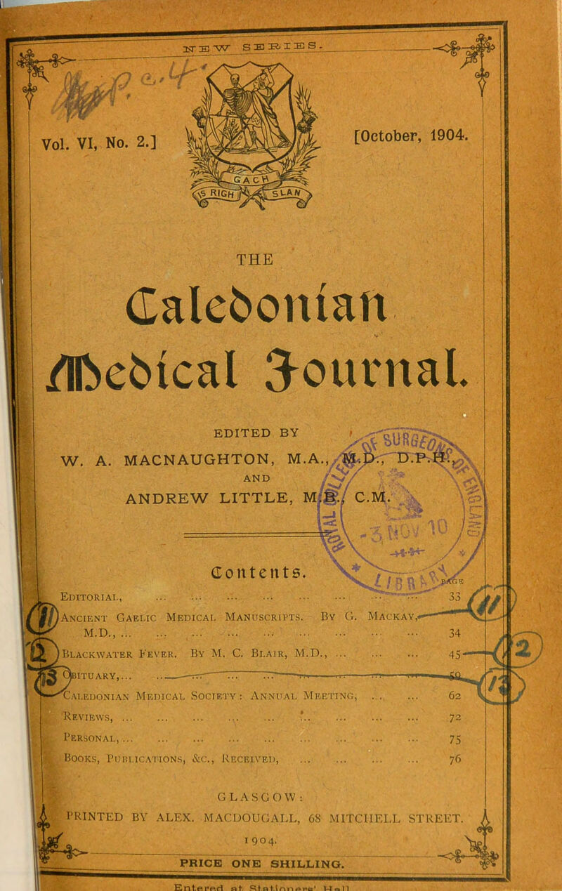 Galeboman /EieMcal journal. 1 i A EDITED BY AND W. A. MACNAUGHTON, M.A., ^,D^V D.P.H., / /• ' \v* -&/ r' nyr J;E W Ar ANDREW LITTLE, M|§>.i C.M. \~*\ - Zr- « 1R '■ *—• ' 3£ v-si j v • / c Contents. Ns^/j Editorial, •• 33 Ancient Gaelic Medical Manuscripts. By G. Mackay,. M.D., 34 Blackwater Fever. By M. C. Bi.air, M.D., 45 I1ITUARY,... Caledonian Medical Society: Annual Meeting, Reviews, ’ Personal, Books, Publications, &c., Received, GLASGOW: PRINTED BY ALEX. MACDOUGALL, 68 MITCHELL STREET 1 904. PRICE ONE SHILLING. Entfipp.ri nnoi'Q1 14 n 11