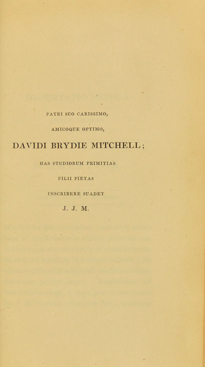 PATRI SUO CARISSIMO, AMICOaUE OPTIMO, DAVIDI BRYDIE MITCHELL HAS STUDIORUM PRIMITIAS EILII PIETAS INSCRIBERE SUADET J. J. M.