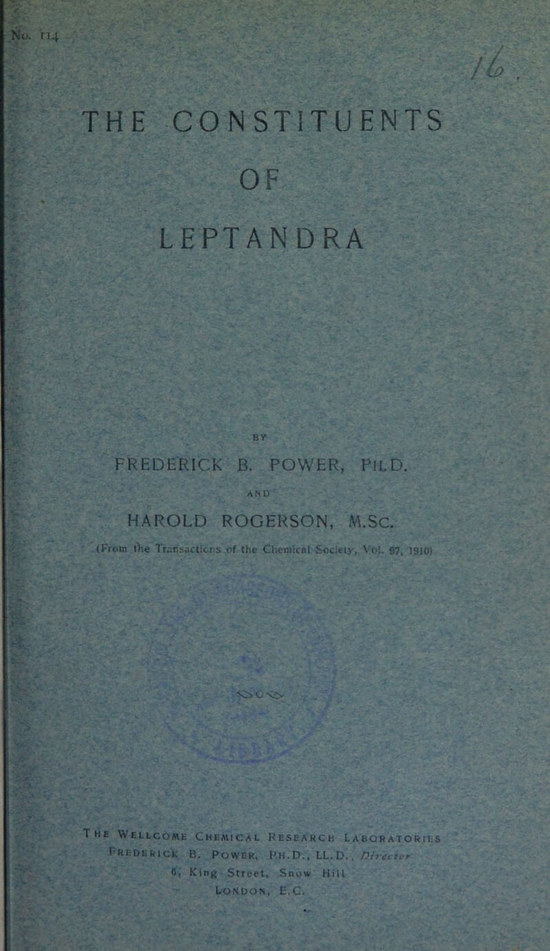 THE CONSTITUENTS OF LEPTANDRA BY FREDERICK B. POWER, PilD. AND HAROLD ROGERSON, M.Sc. (From the Transactions of the Chemical Society, Vo!. 97, 1910) 1 he Wellcome Chemical Research Laboratories Frederick B. Power, Ph;d., LL.D., Dirtctcr 0, King Street, Snow Hill London, E.C.