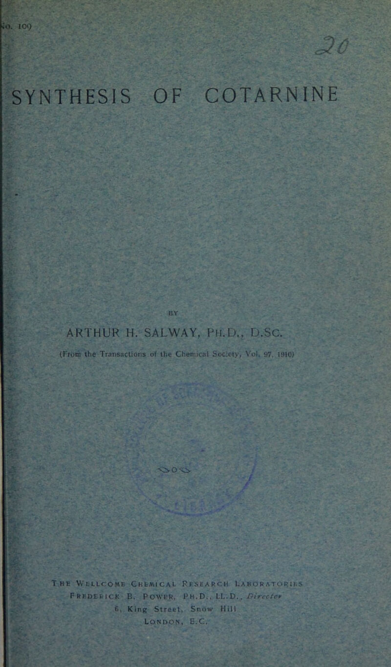 Jo. 109 J? 0 SYNTHESIS OF COTARNINE BY ARTHUR H. SALWAY, PH.D., D.Sc. (From the Transactions of the Chemical Society, Vol. 97, 1910) The Wllicome Chemical Research Laboratories Frederick B. Power, Ph.D., LL.D., Director 6, King Street, Snow Hill London, E.C.