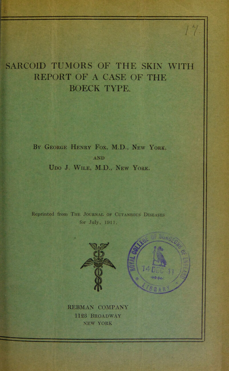 SARCOID TUMORS OF THE SKIN WITH REPORT OF A CASE OF THE BOECK TYPE. By George Henry Fox, M.D., New York, and Udo J. Wile, M.D., New York. Reprinted from The Journal of Cutaneous Diseases for July, 1911. IlEBMAN COMPANY 1123 Broadway NEW YORK