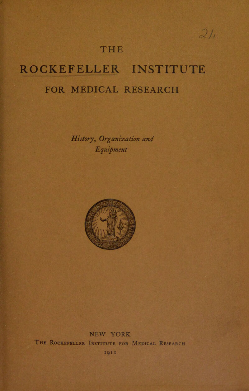 <2 A. ROCKEFELLER INSTITUTE FOR MEDICAL RESEARCH History, Organization and Equipment NEW YORK The Rockefeller Institute for Medical Research 19 i i