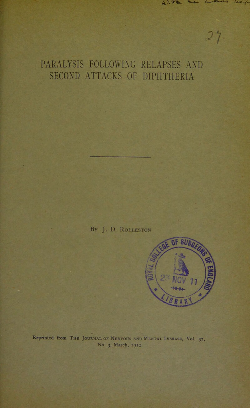 PARALYSIS FOLLOWING RELAPSES AND SECOND ATTACKS OF DIPHTHERIA By J. D. Rolleston Reprinted from The Journal ok Nervous and Mental Disease, Vol. 37, No. 3, March, 1910.