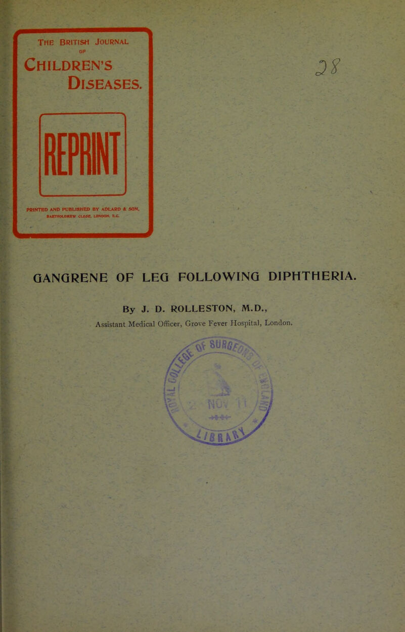 The British Journal OF CHILDREN’S I Diseases. Hum i PRINTED AND PUBLISHED BY ADLARD ft SON. •ARTTKX.O/MW CLOSE. LONOOH. EX. GANGRENE OF LEG FOLLOWING DIPHTHERIA. By J. D. ROLLESTON, M.D., Assistant Medical Officer, Grove Fever Hospital, London.