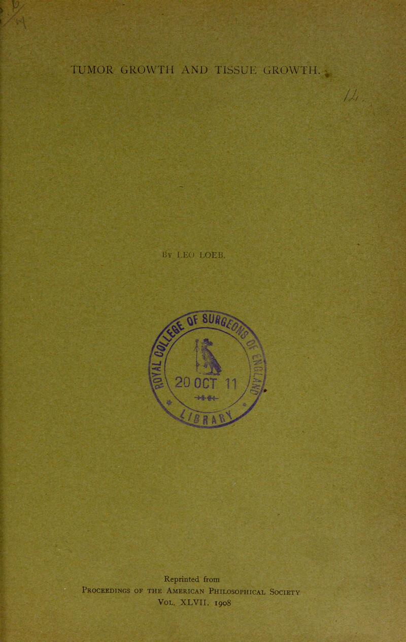 TUMOR GROWTH AND TISSUE GROWTH. liy LEO LOEB. Reprinted from Proceedings of the American Philosophical Society Vol. XLVII. 1908