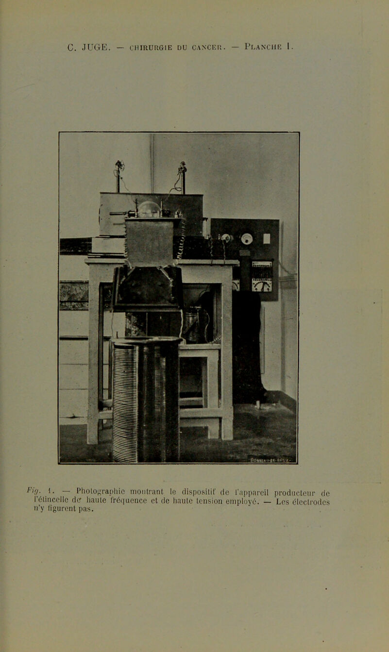 C. JUGE. — CHIRURGIE DU C.ANCKIJ. — PLANCHE I. hg. 1. — PholO},H-apliic montrant le dispositif de l'appareil producteur de rélinccllc der haute fréquence et de haute tension employé. — Les électrodes n’y figurent pas.