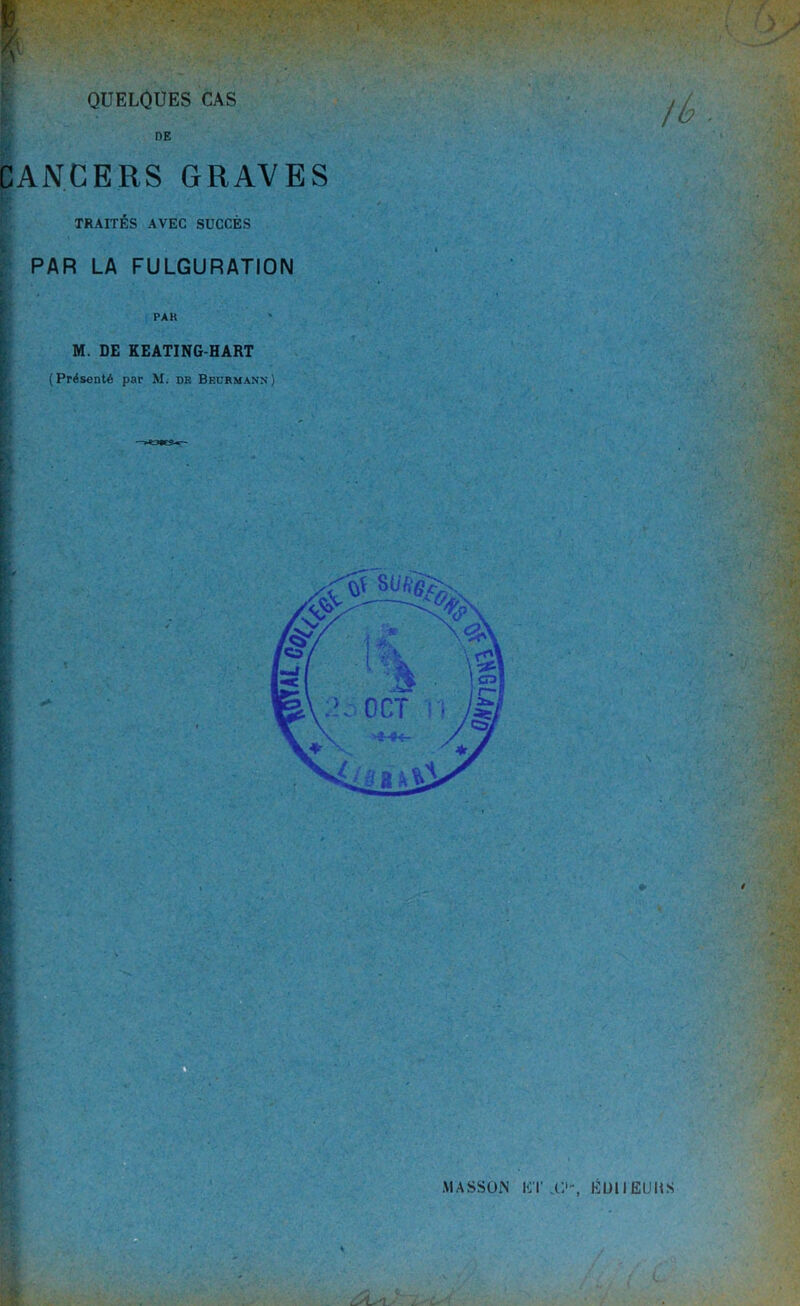 QUELQUES CAS DE CANCERS GRAVES TRAITÉS AVEC SUCCÈS PAR LA FULGURATION PAK M. DE KEATING-HART (Présenté par M. de Beurmann) /b O-, ÉüllEUMS