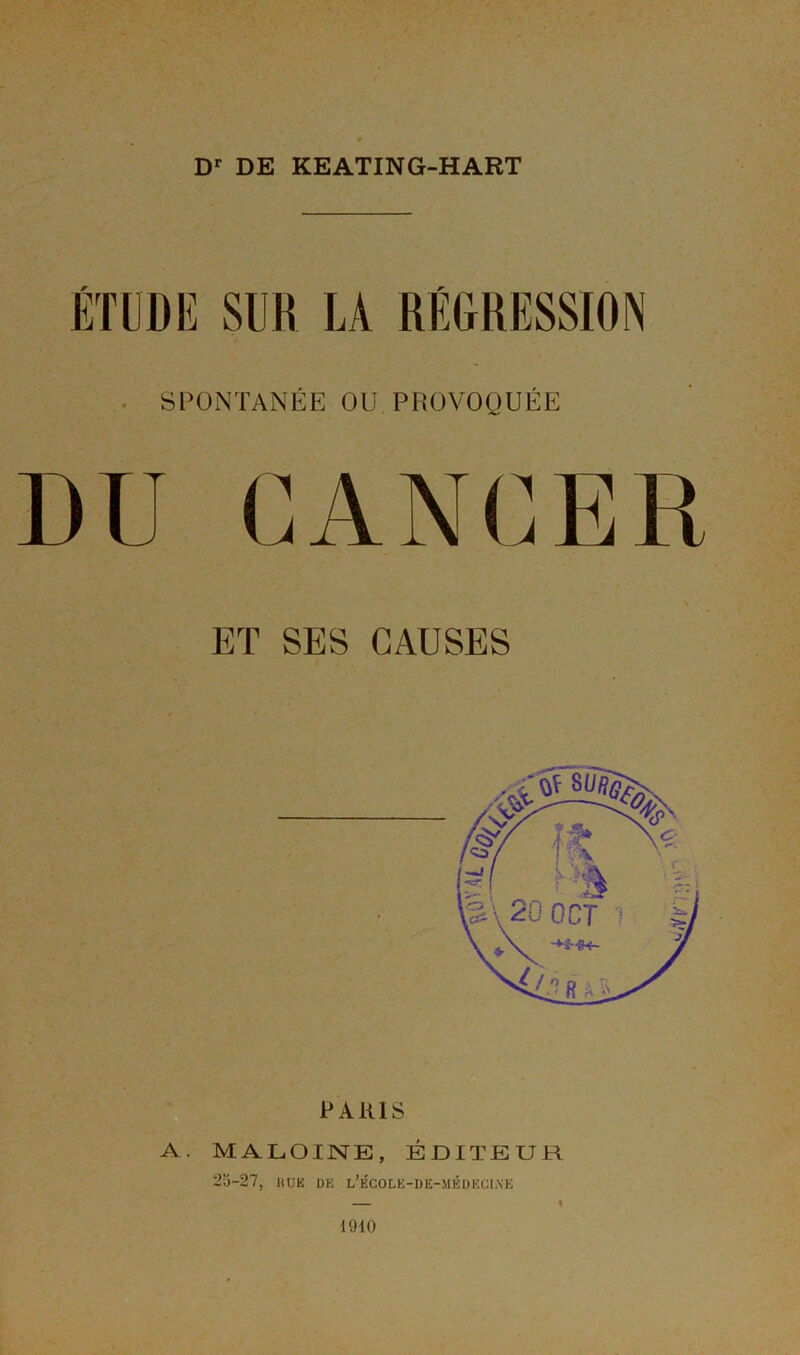 Dr DE KEATING-HART ÉTUDE SUR LA RÉGRESSION SPONTANÉE OU PROVOQUÉE DU CANCER ET SES CAUSES A. PARIS MALOINE, ÉDITEUR 23-27, H UK DE l’ÉCOLK-DE-MÉDECIiVE 1910 «