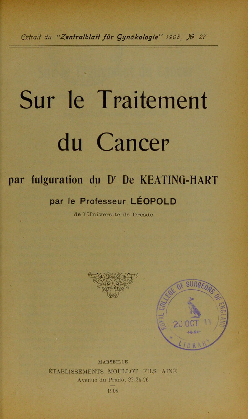 Sur le Traitement du Cancer par fulguration du Dr De KEATING-HART par le Professeur LÉOPOLD de l’Université de Dresde MARSEILLE ÉTABLISSEMENTS MOULLOT FILS AÎNÉ Avenue du Prado, 22-24-26 « 1908