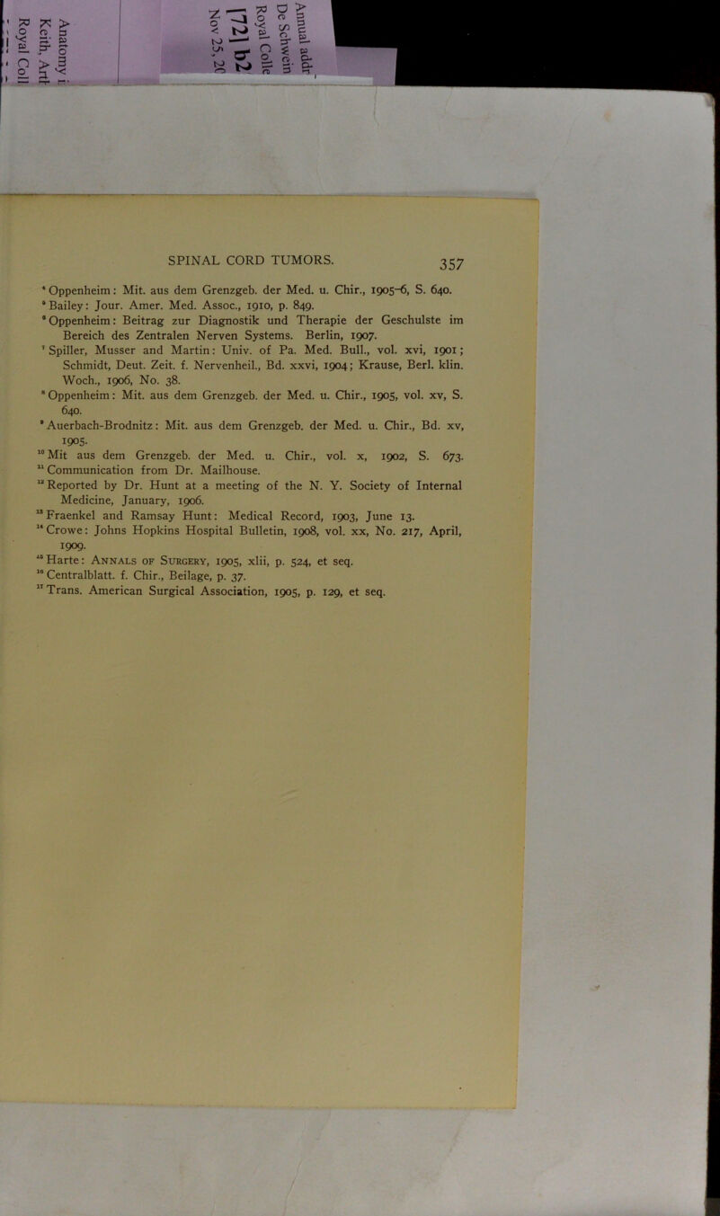 73 O B3 O £L cr > 3 P • n i — o > 3 . , „ 73 O > 0 < p. o> GO § c to ' ' =r p. £ 0- O 0, £ p 0- rT 3' 3- SPINAL CORD TUMORS. 357 4 Oppenheim: Mit. aus dem Grenzgeb. der Med. u. Chir., 1905-6, S. 640. “Bailey: Jour. Amer. Med. Assoc., 1910, p. 849. 8 Oppenheim: Beitrag zur Diagnostik und Therapie der Geschulste im Bereich des Zentralen Nerven Systems. Berlin, 1907. 7 Spiller, Musser and Martin: Univ. of Pa. Med. Bull., vol. xvi, 1901; Schmidt, Deut. Zeit. f. Nervenheil., Bd. xxvi, 1904; Krause, Berl. klin. Woch., 1906, No. 38. 8 Oppenheim: Mit. aus dem Grenzgeb. der Med. u. Chir., 1905, vol. xv, S. 640. * Auerbach-Brodnitz: Mit. aus dem Grenzgeb. der Med. u. Chir., Bd. xv, 1905- 10 Mit aus dem Grenzgeb. der Med. u. Chir., vol. x, 1902, S. 673. 11 Communication from Dr. Mailhouse. u Reported by Dr. Hunt at a meeting of the N. Y. Society of Internal Medicine, January, 1906. “Fraenkel and Ramsay Hunt: Medical Record, 1903, June 13. 14 Crowe: Johns Hopkins Hospital Bulletin, 1908, vol. xx, No. 217, April, 1909. “Harte: Annals of Surgery, 1905, xlii, p. 524, et seq. 10 Centralblatt. f. Chir., Beilage, p. 37. Trans. American Surgical Association, 1905, p. 129, et seq.
