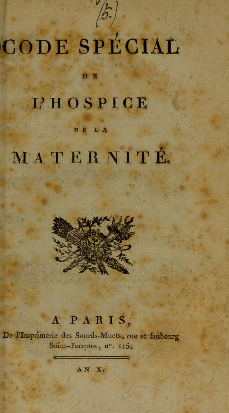 CODE SPÉCIAL D E L’ HOSPICE DE LA MATERNITÉ. A PARIS, De l’Itnprîmcrie des Sourds-Muets, rue et faubourg Saint-Jacques , n°. ii5. AN X.