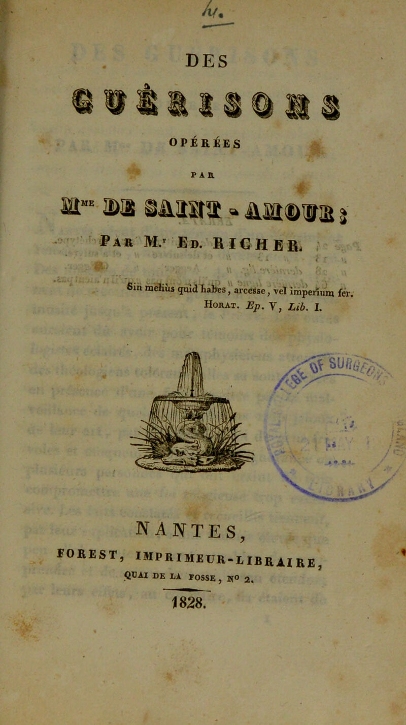 OPÉRÉES m.m 2)1 * ÜÏÏÎDlIâ $ Par M.» Ed. R IC H ER, ^ u ■*»••• ' ni tt i < r 6in meliùs quid habes, arcesse, vcl ïmpeiïum fer. IiORAT. Y, Lib. I. NANTES, EOREST, IMPRIMEUR-LIBRAIRE, QUAI DE LA FOSSE , N° 2, 1828.