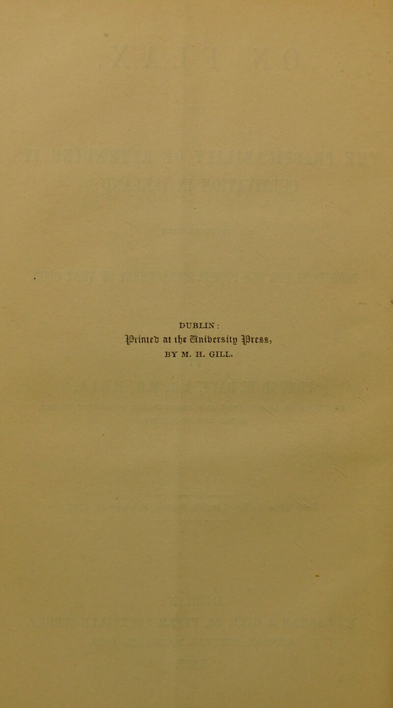 DUBLIN : ^rumts at il)e fflntbfrsity ^rcss, BY M. H. GILL.