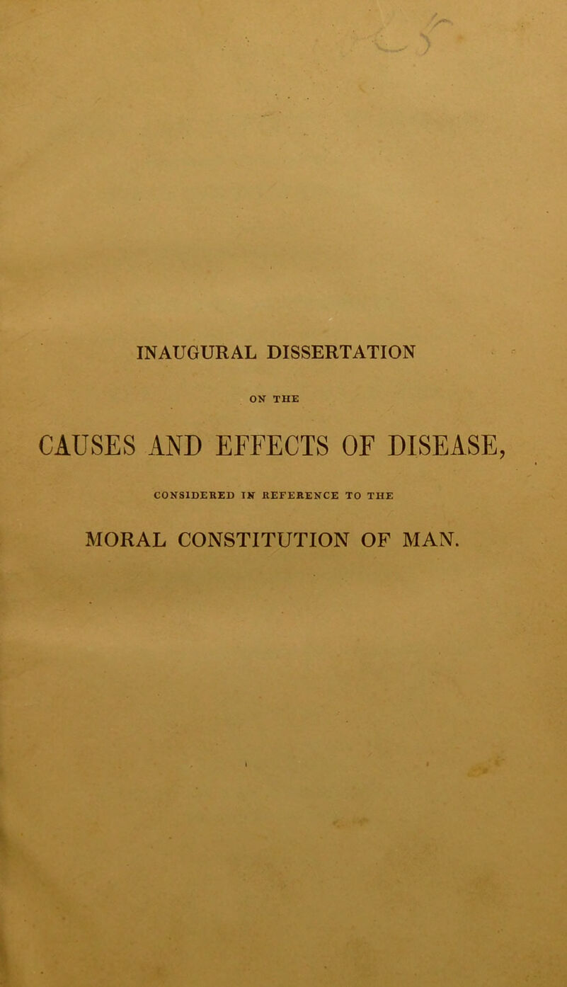 ON THE CAUSES AND EFFECTS OF DISEASE CONSIDERED IN REFERENCE TO THE MORAL CONSTITUTION OF MAN.