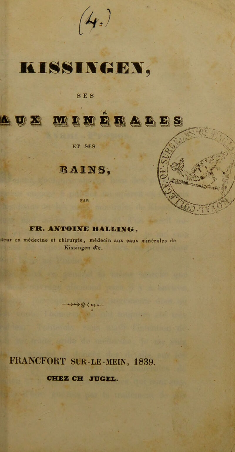 SES FR. ANTOIBTi; BAIiK/IX», teur en médecine et chirurgie, médecin aux eaux minérales de Kissingen &t. FRANCFORT SÜR-LE-MEIN, 1839. CHEZ CH JUGEZ