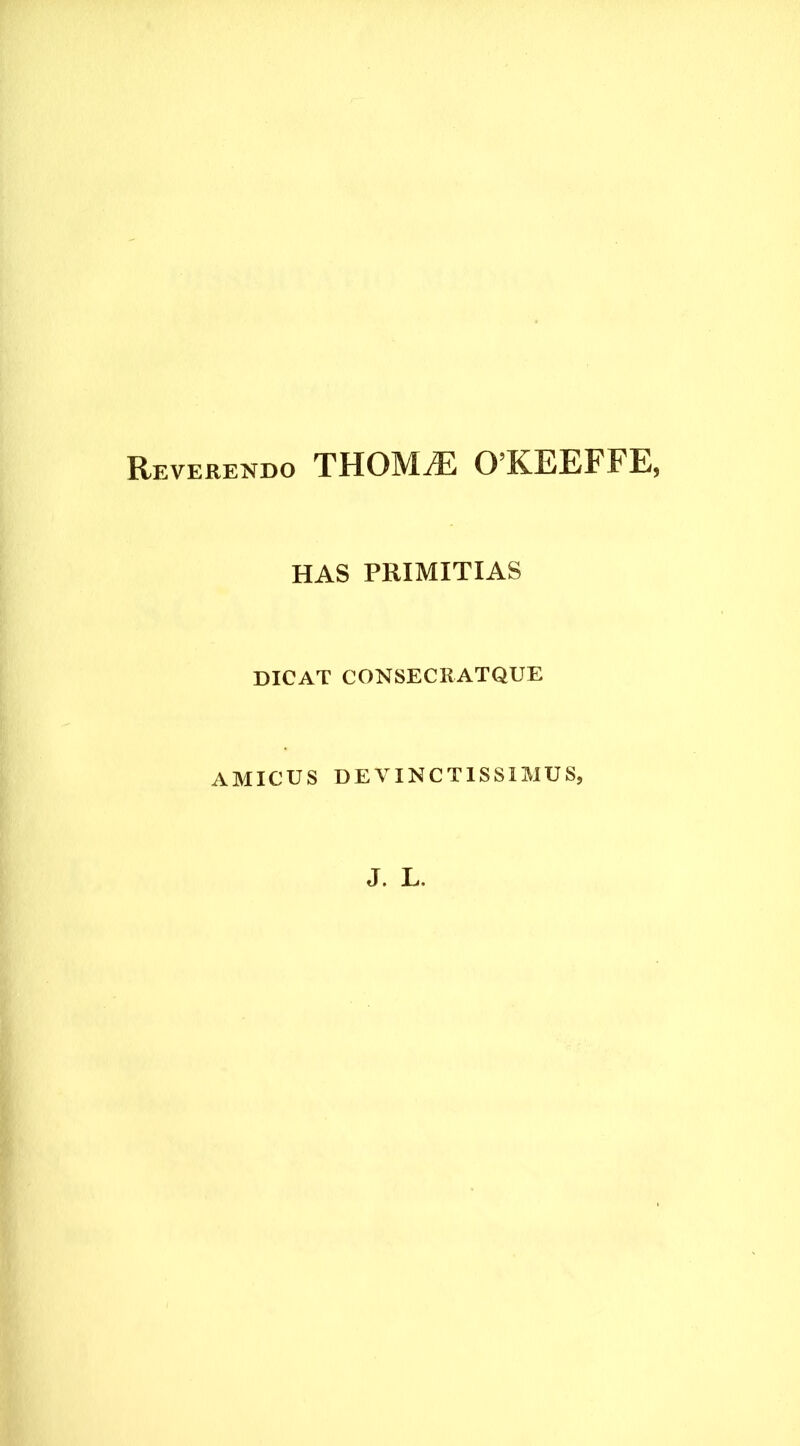 Reverendo THOMiE 0’KEEFFE, HAS PRIMITIAS DICAT CONSECRATQUE AMICUS DEVINCTISSIMUS, J. L.