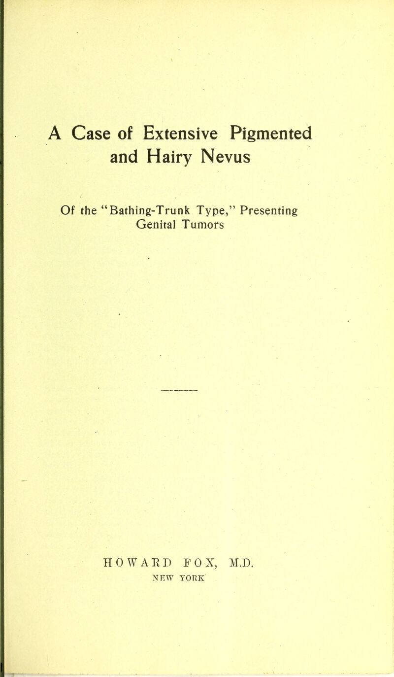 A Case of Extensive Pigmented and Hairy Nevus Of the “Bathing-Trunk Type,” Presenting Genital Tumors HOWARD F 0 X, M.D. NEW YORK