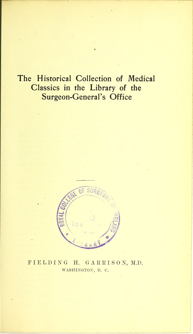 The Historical Collection of Medical Classics in the Library of the Surgeon-General’s Office FIELDING H. GAEEISON, M.D. WASHINGTO?^^, D. C.