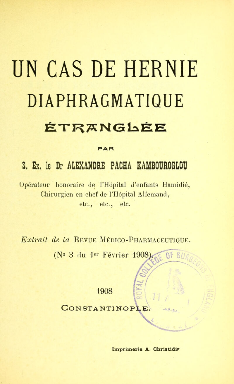 DIAPHRAGMATIQUE ÉTRANGLÉE PAR S. Ex. le Dr ALEXANDRE FACHA KAMBOUROGLOU Opérateur honoraire de l’Hôpital d’enfants Hamidié, Chirurgien en chef de l’Hôpital Allemand, etc., etc., etc. Extrait de la Revue Médico-Pharmaceutique. Imprimerie A. ChristidiP