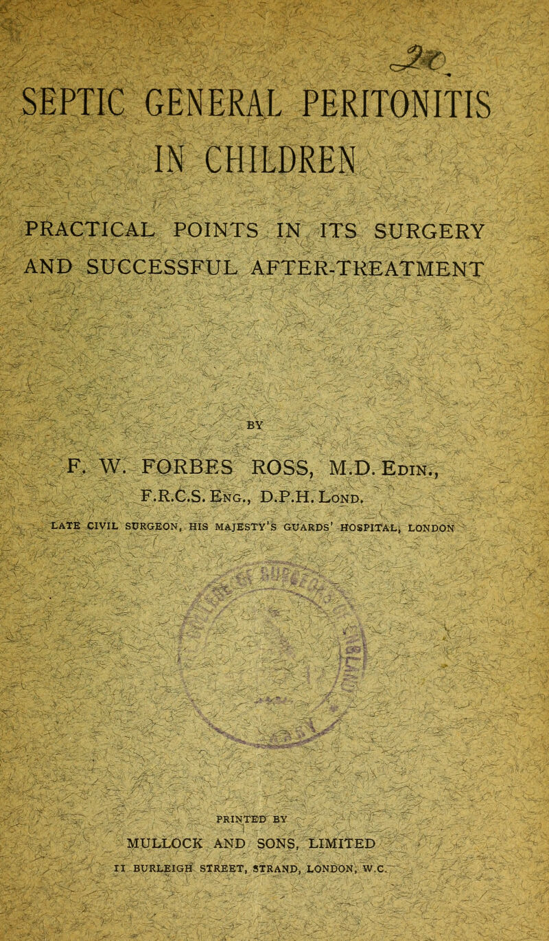 IN CHILDREN PRACTICAL POINTS IN ITS SURGERY AND SUCCESSFUL AFTER-TREATMENT BY F. W. FORBES ROSS, M.D. Edin., F.R.C.S. Eng., D.P.H.Lond. LATE CIVIL SURGEON, HIS MAJESTY’S GUARDS’ HOSPITAL, LONDON PRINTED BY - '1 - ' • MULLOCK AND SONS, LIMITED