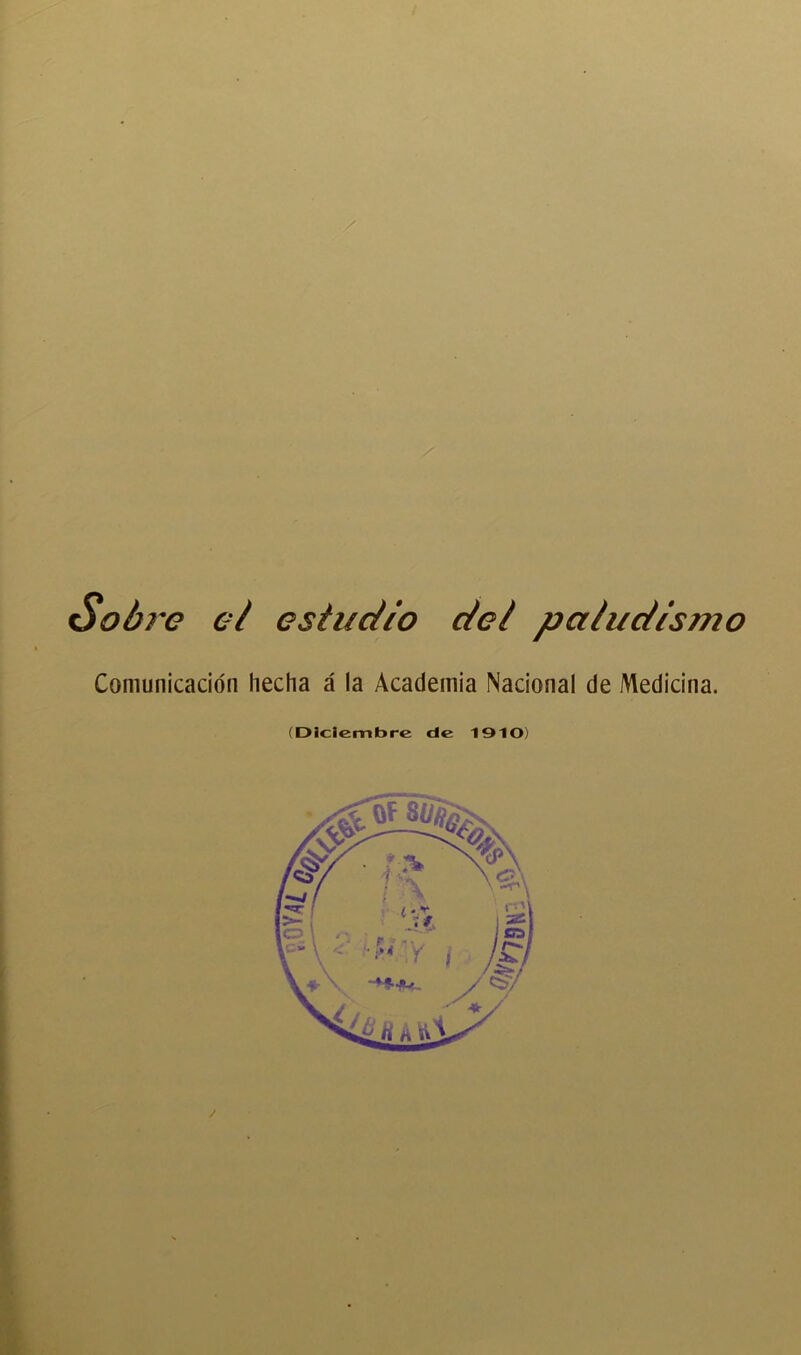 ■/ Sobre el estudio del paludismo Comunicación hecha á la Academia Nacional de Medicina. (Diciembre de 1910) /