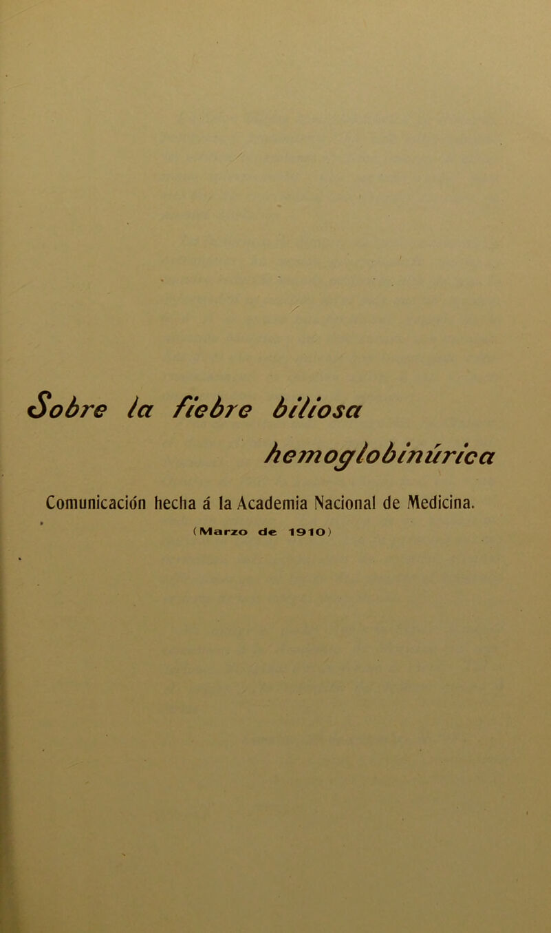 / Sobre la fiebre biliosa hemoc/lobinúrica Comunicación hecha á la Academia Nacional de Medicina.