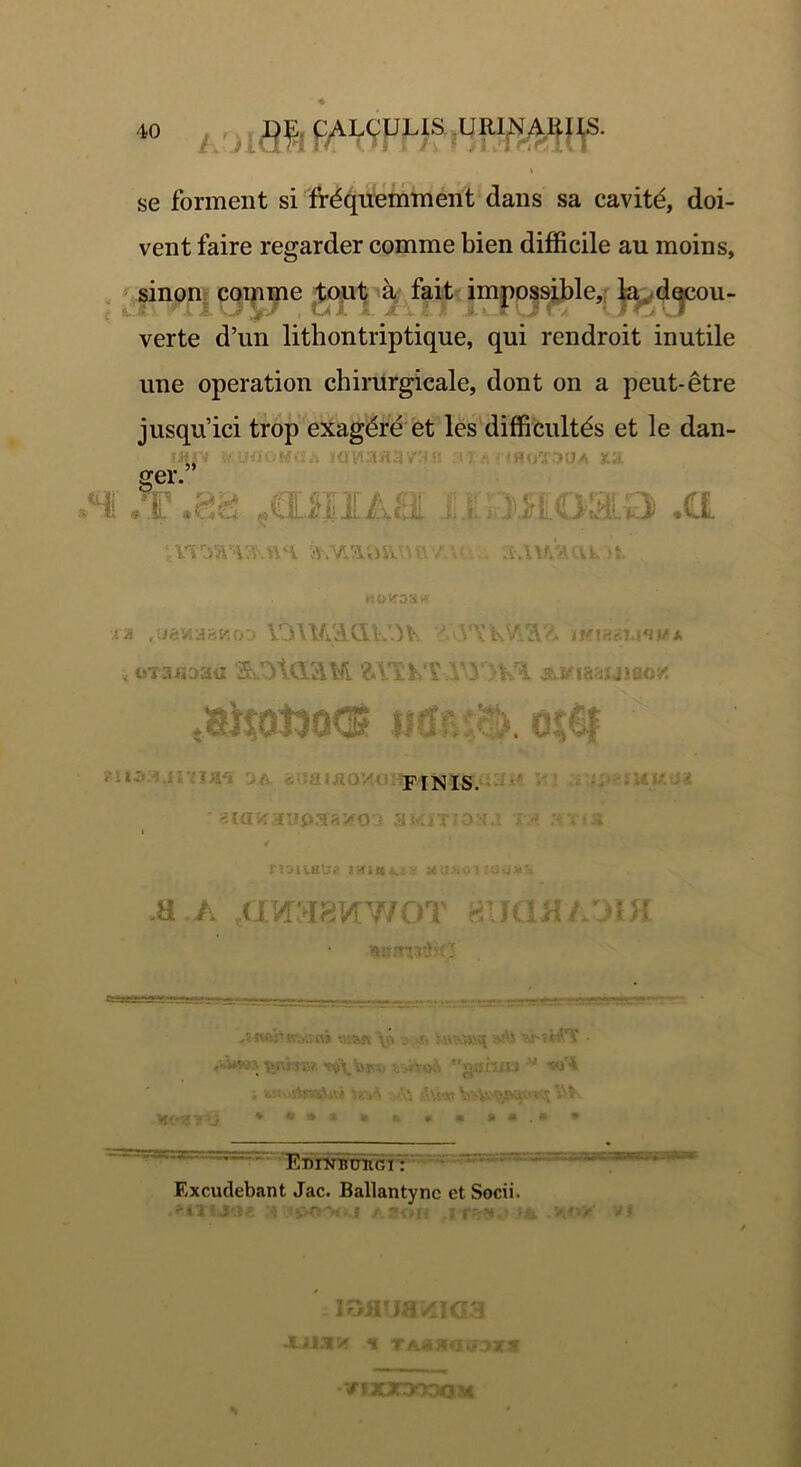 / r se forment si fr^quemment dans sa cavitd, doi- vent faire regarder comme bien difficile au moins. sinon comme tout a fait impossible, la decou- verte d’un litbontriptique, qui rendroit inutile une operation cbirurgicale, dont on a peut-etre jusqu’ici trop exagere et les difficultds et le dan- tms t&jQQMQji mviaaavsn MfATM&miA xa ger. H .T .08 .CWIIAffl II3MG • i.Cl mamn iv-.VL^nnnvs v. s.msuu n. r& .uawjaKoj VOWi&CIlvOVy KVL3V2. tmp.&unu* < oTaiJoaa StOtdSLUl ^ wiaaxjiao»? FINIS. • ^laKaupaa^oa a^ rrntau? y^itt^s.a a a .civraavrwoT iKuujnn wniviiC' ggJ-iu. j.. ■; .ur.-. .. rr.-=' r~—» ' ««:*« O.j --.af. •/. . ■ . . ;»q y.”S • • •••< C • ■ i w*\ij\ns5a\i ^4- MfZY~j * * * * a t » •»■.* * Excudebant Jac. Ballantync et Socii. :oo?x..i t.av*n ** v» v/ lOHiuittiaa J-aiaw k VJJOnXXXJ*