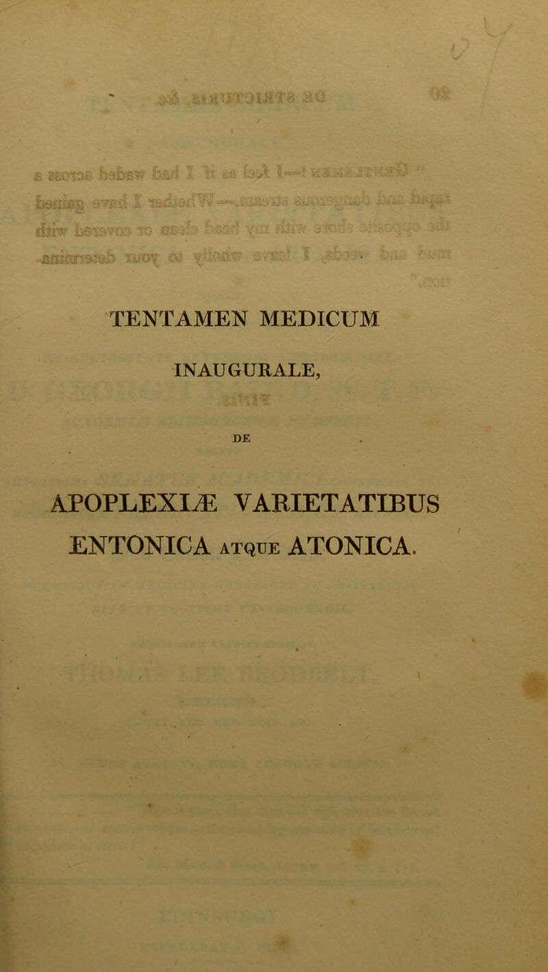 mh bdaifi^ S7i?ii i' Tiiiij jri'*;'r- dirr To a£3-.^7;: .jtnifgns^jjh W0'( CX3 :^u^r? ViJ ivisf I TENTAMEN MEDICUM INAUGURALE, APOPLEXm VARIETATIBUS ENTONICA ATQUE ATONICA.