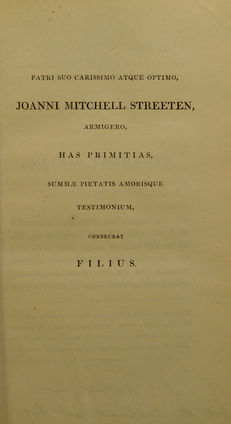 PATRI SUO CARISSIMO ATQUE OPTIMO, JOANNI MITCHELL STREETEN, ARMIGERO, HAS PRIMITIAS, SUMMJE PIETATIS AMORISQUE TESTIMONIUM, CONSECRAT FILIUS. \ «